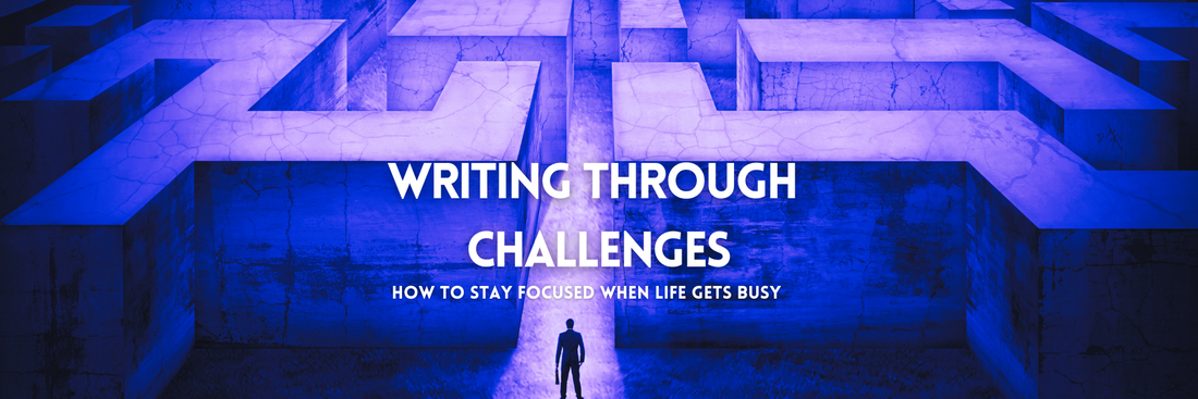 Writing Through Challenges: How to Stay Focused When Life Gets Busy